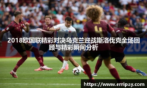 2018欧国联精彩对决乌克兰迎战斯洛伐克全场回顾与精彩瞬间分析