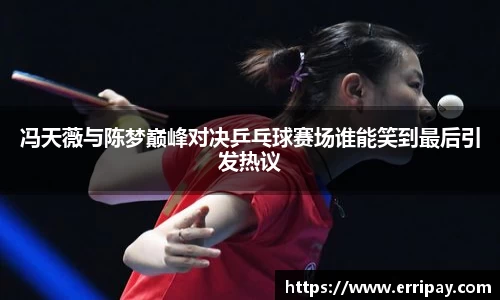 冯天薇与陈梦巅峰对决乒乓球赛场谁能笑到最后引发热议