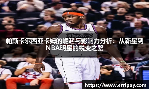 帕斯卡尔西亚卡姆的崛起与影响力分析：从新星到NBA明星的蜕变之路